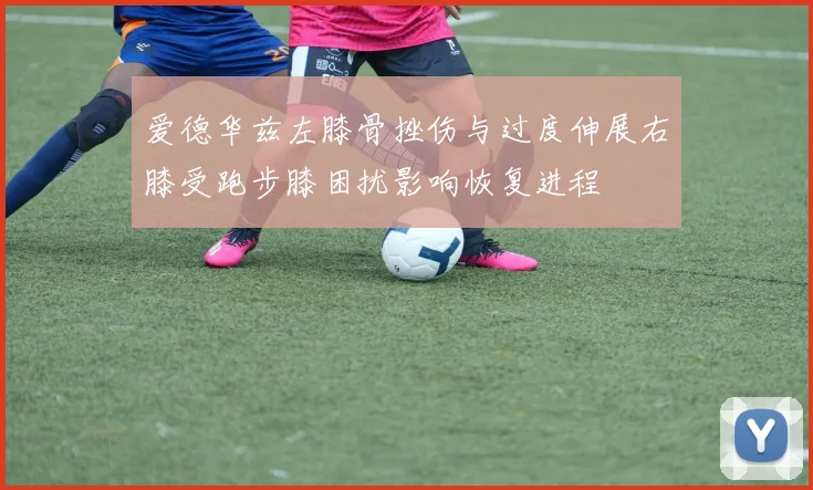 爱德华兹左膝骨挫伤与过度伸展右膝受跑步膝困扰影响恢复进程