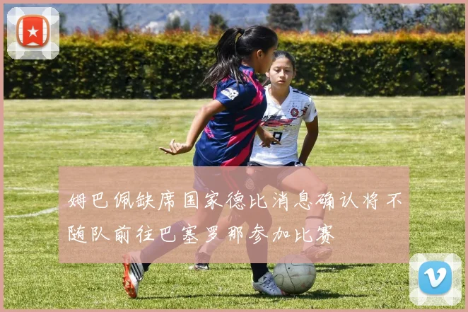 姆巴佩缺席国家德比消息确认将不随队前往巴塞罗那参加比赛