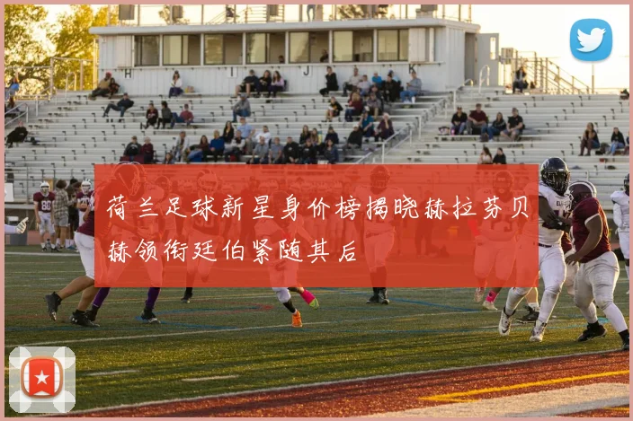 荷兰足球新星身价榜揭晓赫拉芬贝赫领衔廷伯紧随其后