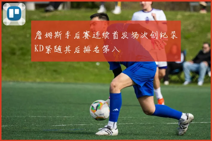 詹姆斯季后赛连续首发场次创纪录KD紧随其后排名第八