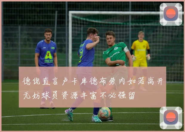 德佬直言卢卡库德布劳内如若离开无妨球员资源丰富不必强留