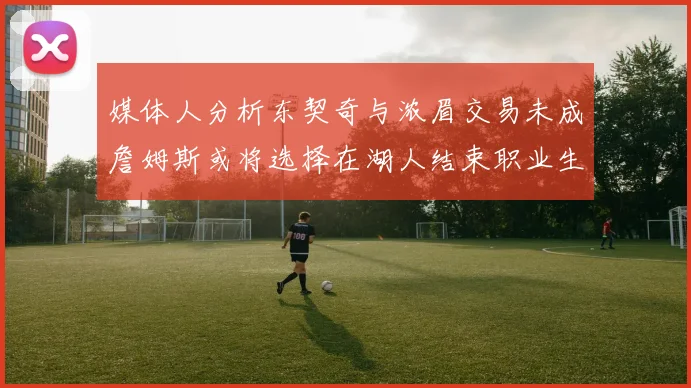 媒体人分析东契奇与浓眉交易未成詹姆斯或将选择在湖人结束职业生涯