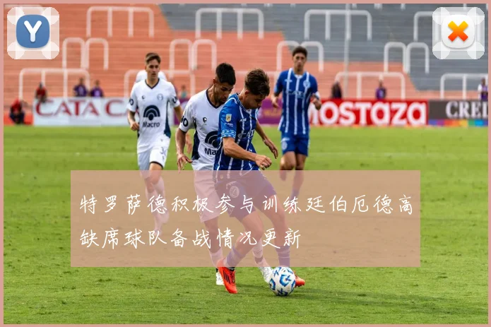 特罗萨德积极参与训练廷伯厄德高缺席球队备战情况更新