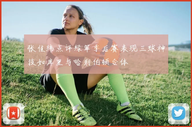 张佳玮点评绿军季后赛表现三球神技如库里与哈利伯顿合体