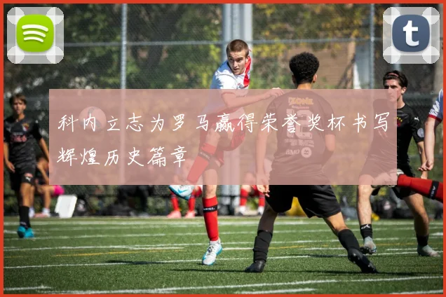 科内立志为罗马赢得荣誉奖杯书写辉煌历史篇章