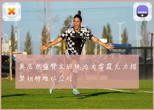 奥尼尔盛赞文班统治力雷霆无力招架切特难以应对
