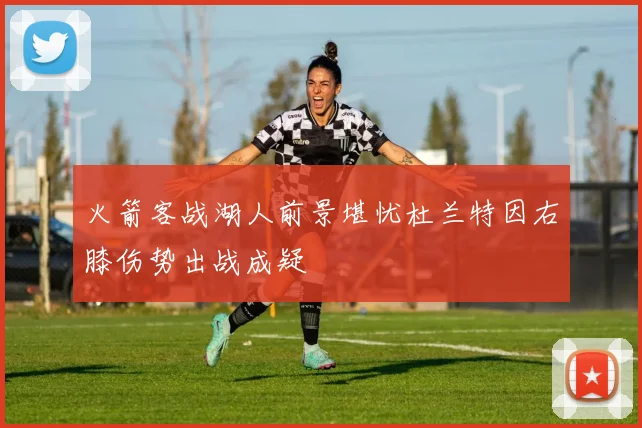 火箭客战湖人前景堪忧杜兰特因右膝伤势出战成疑