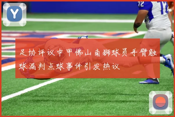 足协评议中甲佛山南狮球员手臂触球漏判点球事件引发热议