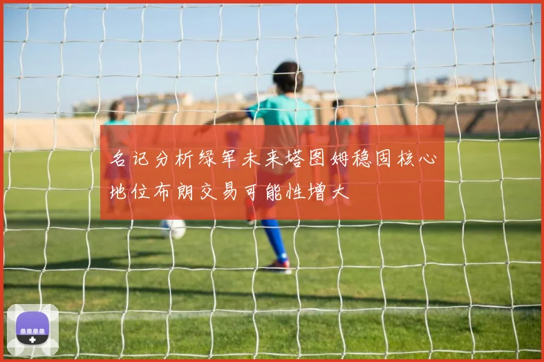 名记分析绿军未来塔图姆稳固核心地位布朗交易可能性增大