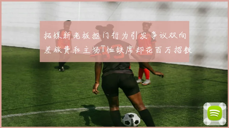 拓媒新老板抠门行为引发争议双向差旅费和主场T恤缺席却花百万招教练