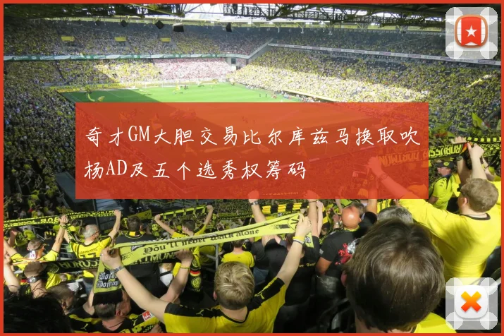 奇才GM大胆交易比尔库兹马换取吹杨AD及五个选秀权筹码